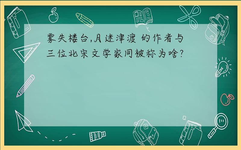 雾失楼台,月迷津渡 的作者与三位北宋文学家同被称为啥?