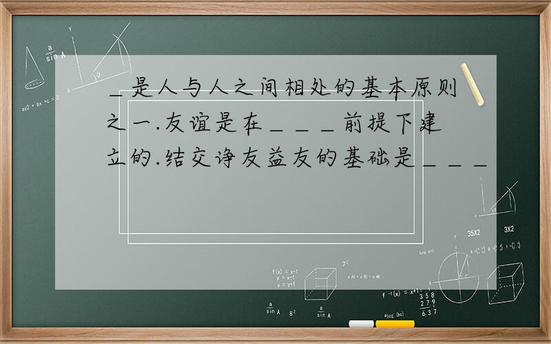 ＿是人与人之间相处的基本原则之一.友谊是在＿＿＿前提下建立的.结交诤友益友的基础是＿＿＿