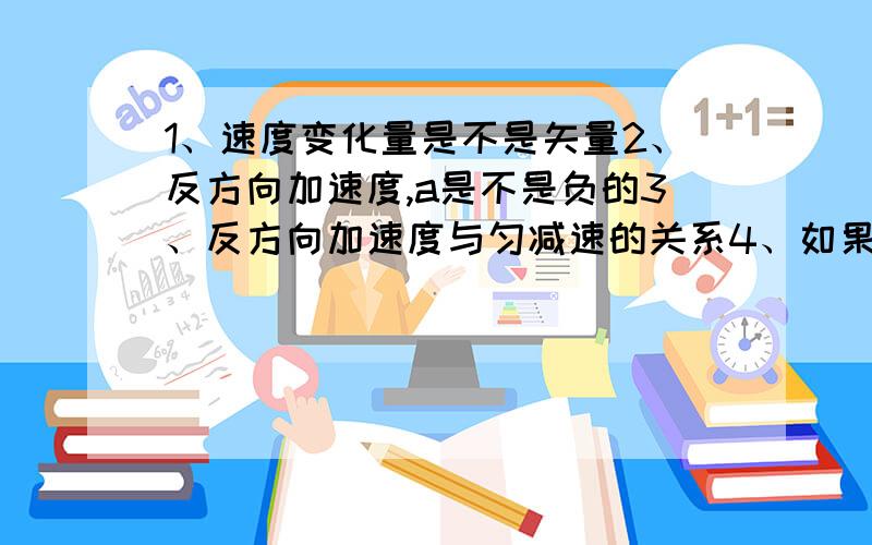 1、速度变化量是不是矢量2、反方向加速度,a是不是负的3、反方向加速度与匀减速的关系4、如果a一直为负,是不是不可能反方向加速度5、速度不断减小至0再到负,速度的方向与a的方向是否相