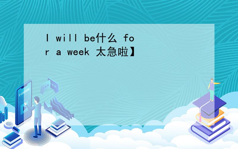I will be什么 for a week 太急啦】