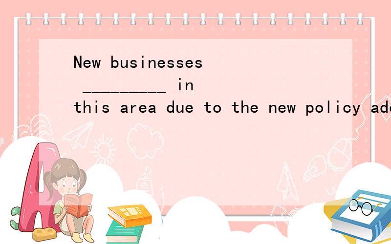 New businesses _________ in this area due to the new policy adopted recently