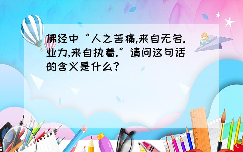 佛经中“人之苦痛,来自无名.业力,来自执着.”请问这句话的含义是什么?