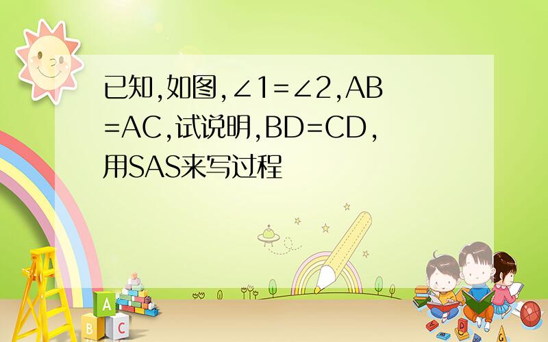 已知,如图,∠1=∠2,AB=AC,试说明,BD=CD,用SAS来写过程