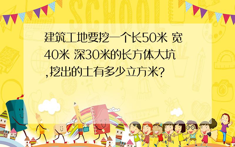 建筑工地要挖一个长50米 宽40米 深30米的长方体大坑,挖出的土有多少立方米?