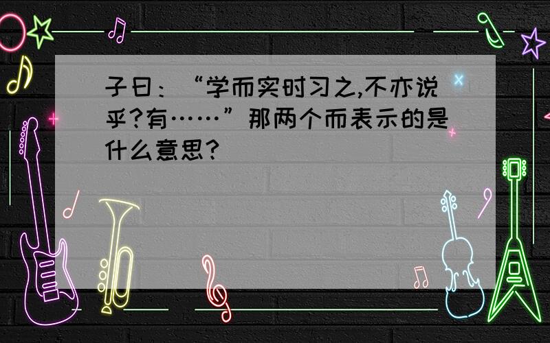 子曰：“学而实时习之,不亦说乎?有……”那两个而表示的是什么意思?