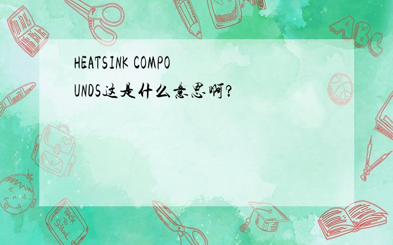 HEATSINK COMPOUNDS这是什么意思啊?