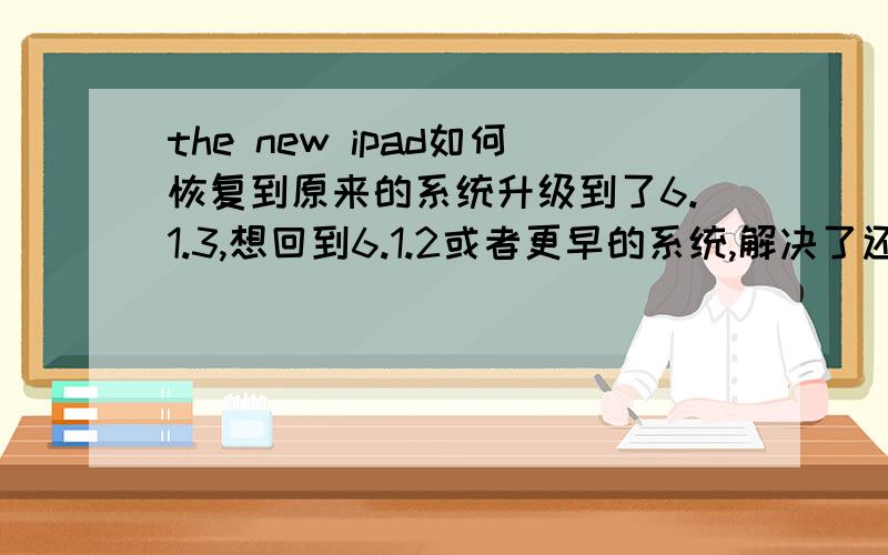 the new ipad如何恢复到原来的系统升级到了6.1.3,想回到6.1.2或者更早的系统,解决了还会加财富悬赏!请问一下下载原来系统的固件在安装可以吗