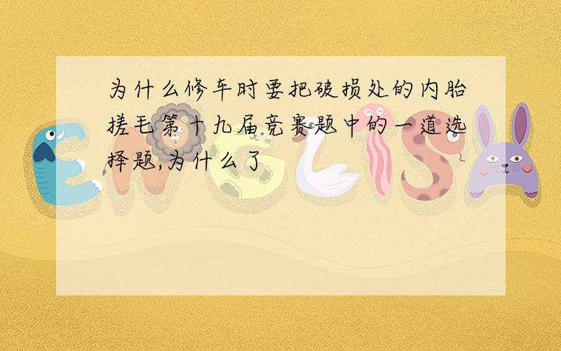 为什么修车时要把破损处的内胎搓毛第十九届竞赛题中的一道选择题,为什么了