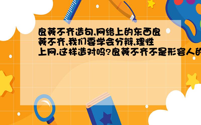 良莠不齐造句,网络上的东西良莠不齐,我们要学会分辩,理性上网.这样造对吗?良莠不齐不是形容人的吗