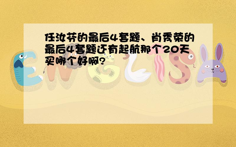 任汝芬的最后4套题、肖秀荣的最后4套题还有起航那个20天买哪个好啊?