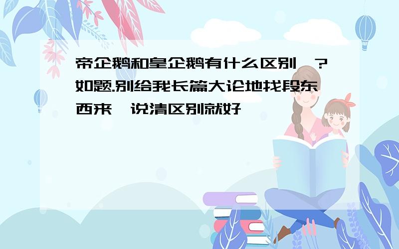 帝企鹅和皇企鹅有什么区别吖?如题.别给我长篇大论地找段东西来,说清区别就好叻、