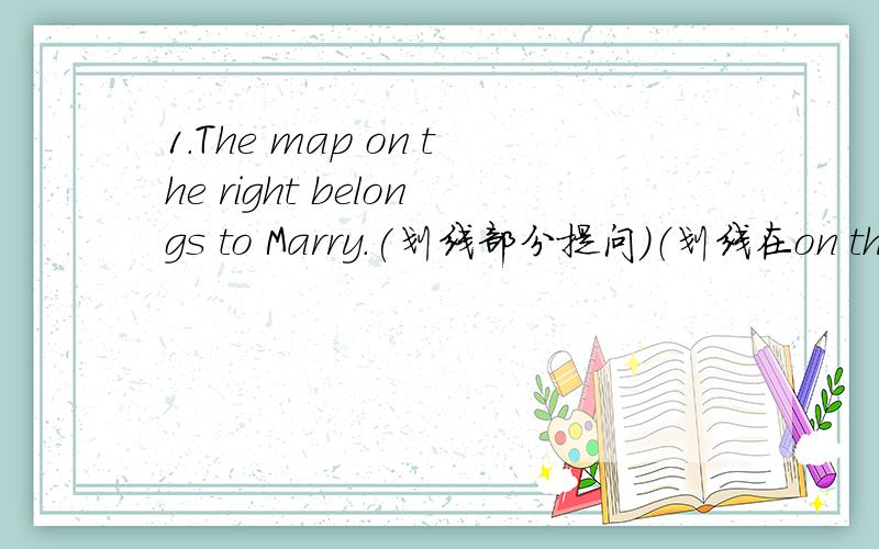 1.The map on the right belongs to Marry.(划线部分提问）（划线在on the right）2.Li Gang has no brother and no sister.（保持原句意思）Li Gang is _______ ________ child.