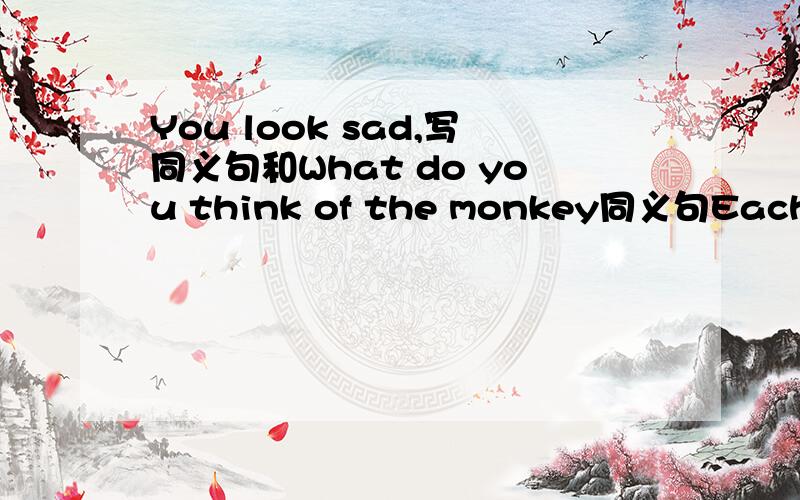 You look sad,写同义句和What do you think of the monkey同义句Each up to 20cm long同义句,写对加分,小学题目