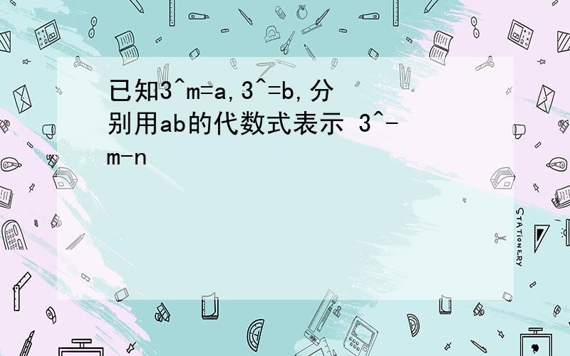 已知3^m=a,3^=b,分别用ab的代数式表示 3^-m-n