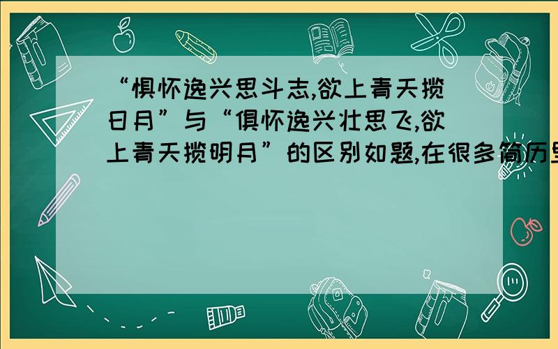 “惧怀逸兴思斗志,欲上青天揽日月”与“俱怀逸兴壮思飞,欲上青天揽明月”的区别如题,在很多简历里面看到“惧怀逸兴思斗志,欲上青天揽日月”这句,但是李白的原句是“惧怀逸兴壮思飞,