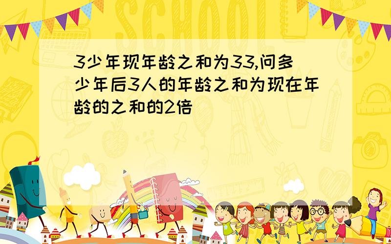 3少年现年龄之和为33,问多少年后3人的年龄之和为现在年龄的之和的2倍