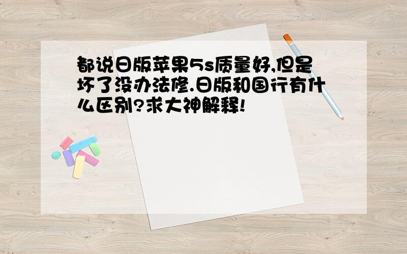 都说日版苹果5s质量好,但是坏了没办法修.日版和国行有什么区别?求大神解释!