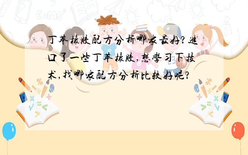 丁苯橡胶配方分析哪家最好?进口了一些丁苯橡胶,想学习下技术,找哪家配方分析比较好呢?