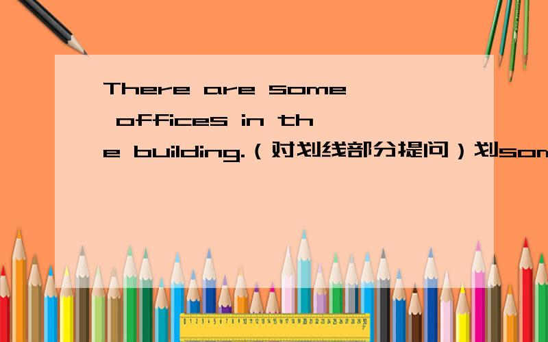 There are some offices in the building.（对划线部分提问）划some offices