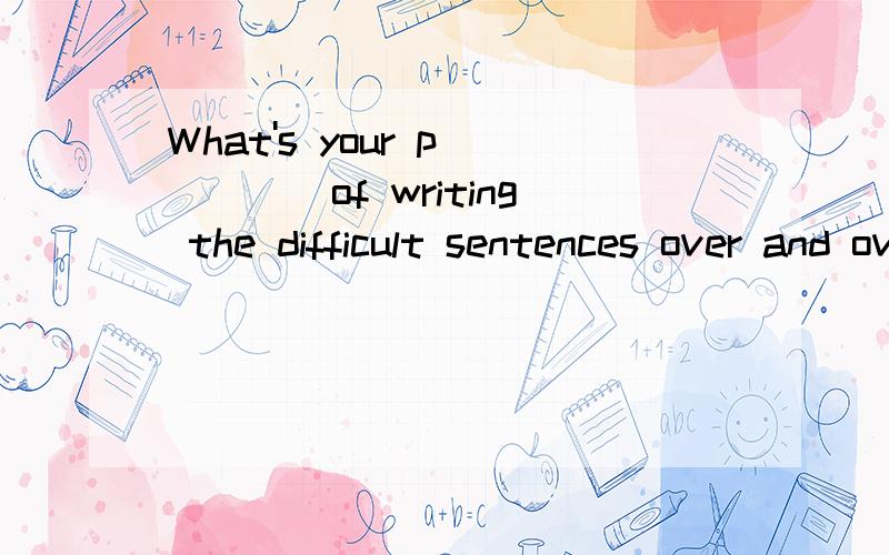 What's your p_____of writing the difficult sentences over and over again?