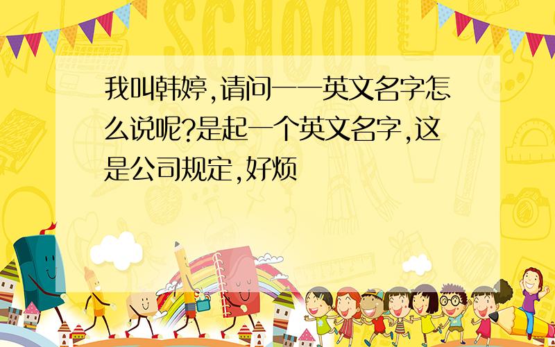 我叫韩婷,请问一一英文名字怎么说呢?是起一个英文名字,这是公司规定,好烦