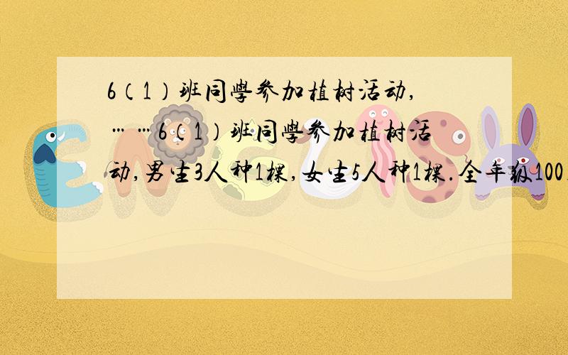 6（1）班同学参加植树活动,……6（1）班同学参加植树活动,男生3人种1棵,女生5人种1棵.全年级100名同学参加活动,共植树30棵,参加活动的男生、女生各有多少名?（要有简单一点的,符合小学阶