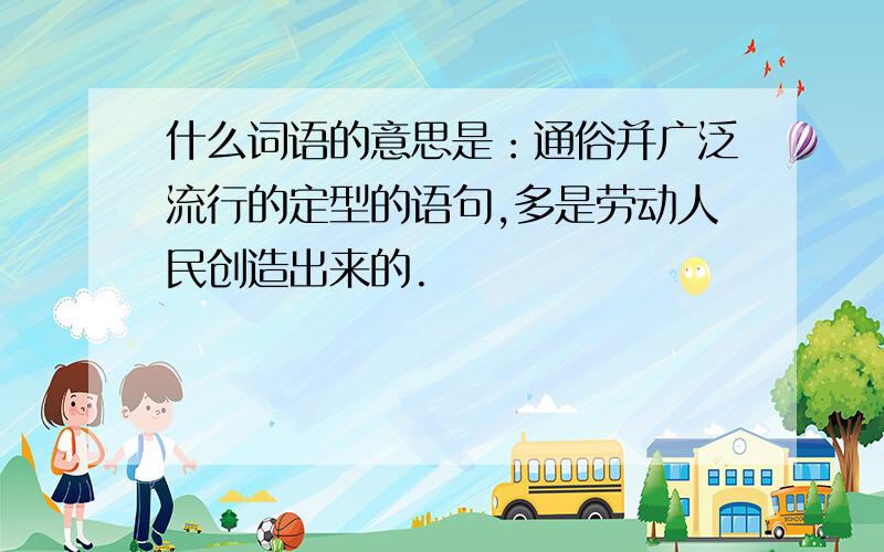 什么词语的意思是：通俗并广泛流行的定型的语句,多是劳动人民创造出来的.