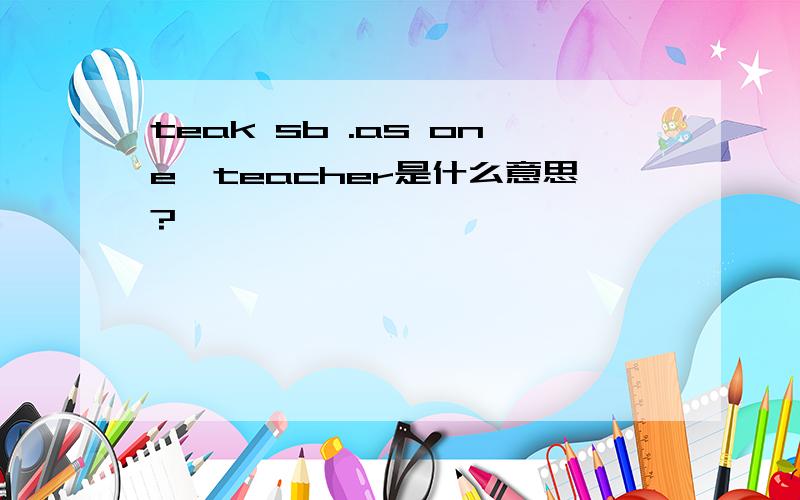 teak sb .as one'teacher是什么意思?