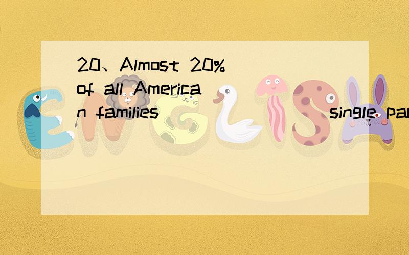 20、Almost 20% of all American families ________ single parent families,and in 85% of these famili