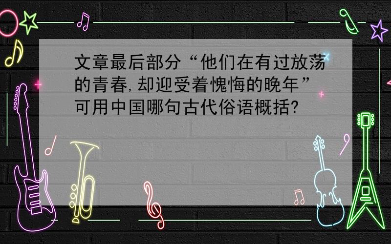 文章最后部分“他们在有过放荡的青春,却迎受着愧悔的晚年”可用中国哪句古代俗语概括?