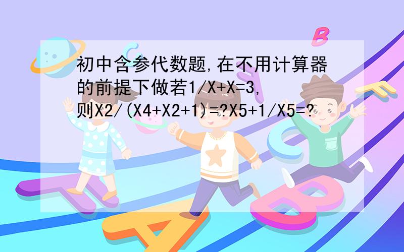 初中含参代数题,在不用计算器的前提下做若1/X+X=3,则X2/(X4+X2+1)=?X5+1/X5=?