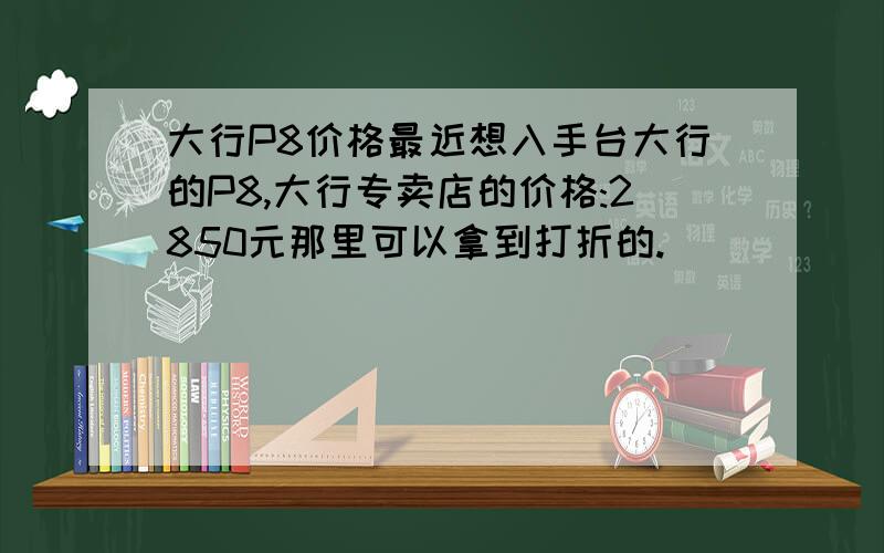 大行P8价格最近想入手台大行的P8,大行专卖店的价格:2850元那里可以拿到打折的.