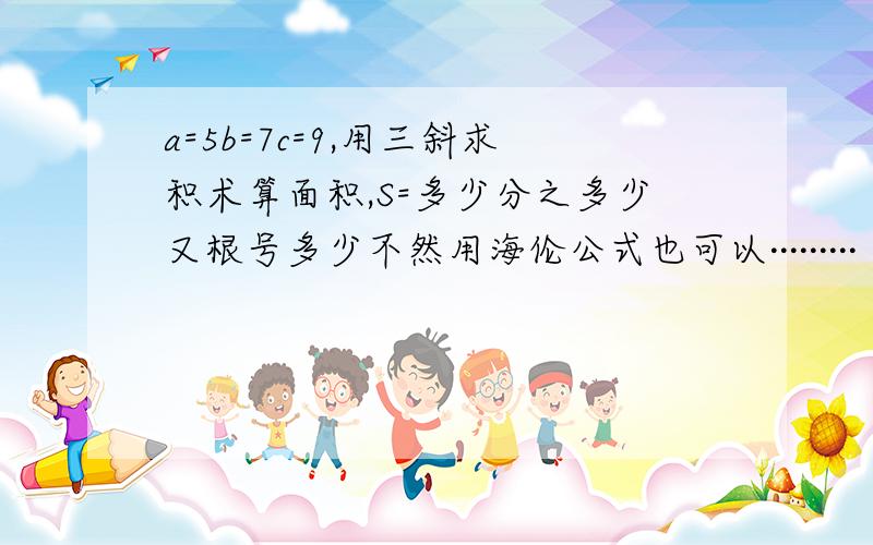 a=5b=7c=9,用三斜求积术算面积,S=多少分之多少又根号多少不然用海伦公式也可以·········