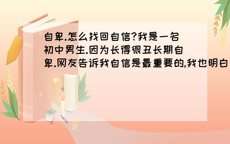 自卑.怎么找回自信?我是一名初中男生.因为长得很丑长期自卑.网友告诉我自信是最重要的,我也明白这点.究竟怎么找回自信?