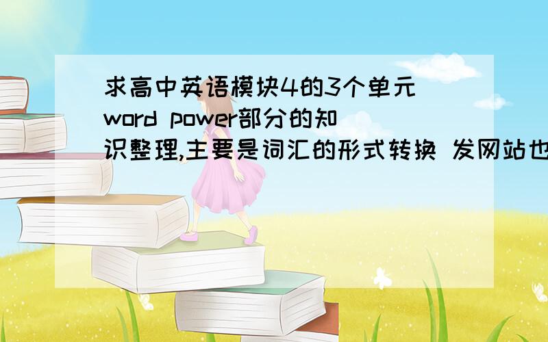 求高中英语模块4的3个单元 word power部分的知识整理,主要是词汇的形式转换 发网站也行 限今晚好的话分再加100,先给50,万一没人答上来怎么办...江苏