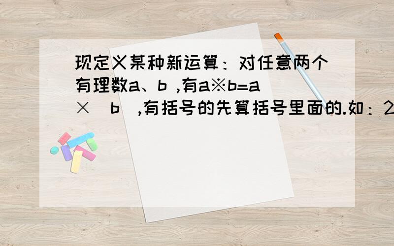 现定义某种新运算：对任意两个有理数a、b ,有a※b=a×|b|,有括号的先算括号里面的.如：2※3=2×|3|=6 ,4※（a+1）=4×|a+1|.（2）若 ,x＞0,y＜0,试化简：x ※（-2y) .结果为什么是-2y?