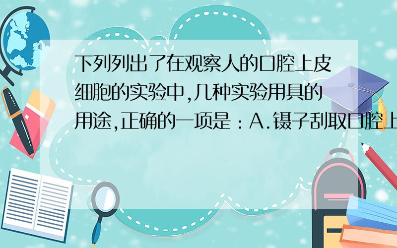 下列列出了在观察人的口腔上皮细胞的实验中,几种实验用具的用途,正确的一项是：A.镊子刮取口腔上皮 B.稀碘液染色 C.吸水纸擦净载玻片 D.凉开水浸口腔上皮细胞