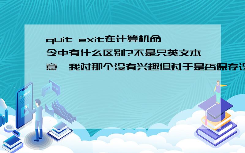 quit exit在计算机命令中有什么区别?不是只英文本意,我对那个没有兴趣但对于是否保存设置就没有关系?我还以为QUIT是放弃设置退出而EXIT是保存设置退出呢?