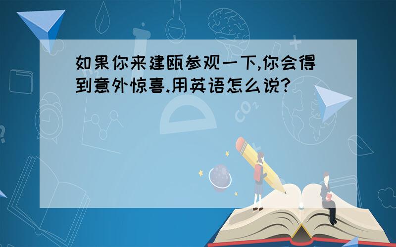 如果你来建瓯参观一下,你会得到意外惊喜.用英语怎么说?