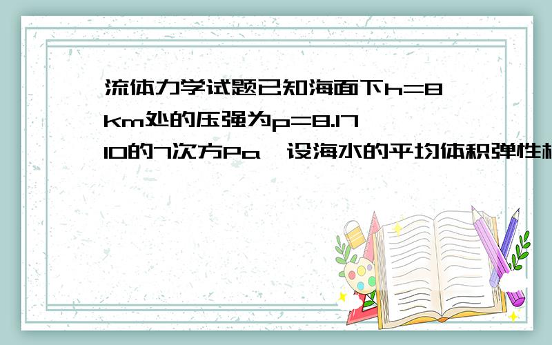 流体力学试题已知海面下h=8km处的压强为p=8.17*10的7次方Pa,设海水的平均体积弹性模量Ev=2.34*10的9次方Pa,试求该处海水的密度