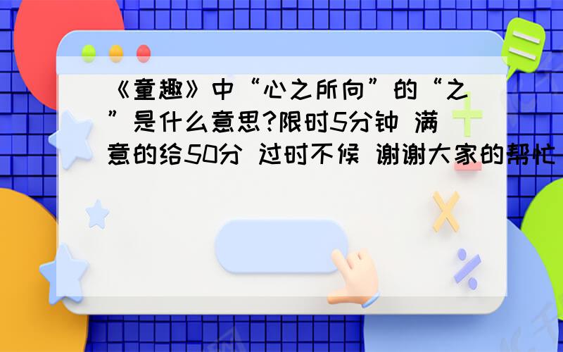 《童趣》中“心之所向”的“之”是什么意思?限时5分钟 满意的给50分 过时不候 谢谢大家的帮忙 5分钟哦“神游其中”的“其”是什么意思