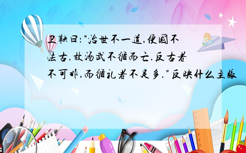 卫鞅曰：“治世不一道,便国不法古.故汤武不循而亡.反古者不可非,而循礼者不足多.”反映什么主张