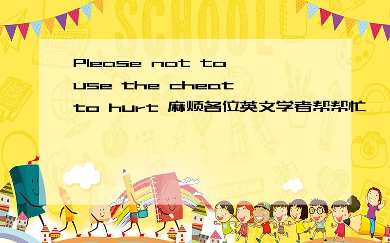 Please not to use the cheat to hurt 麻烦各位英文学者帮帮忙