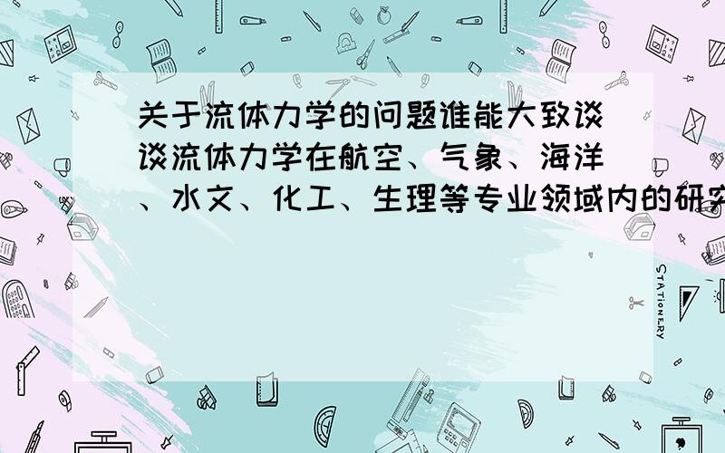 关于流体力学的问题谁能大致谈谈流体力学在航空、气象、海洋、水文、化工、生理等专业领域内的研究方法的异同.