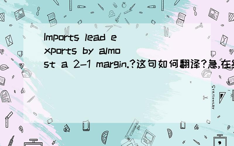 Imports lead exports by almost a 2-1 margin.?这句如何翻译?急,在线等~~谢谢好心人解答!