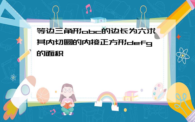 等边三角形abc的边长为六求其内切圆的内接正方形defg的面积