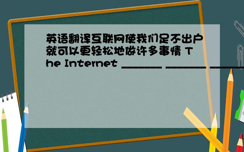 英语翻译互联网使我们足不出户就可以更轻松地做许多事情 The Internet _______ _______ _______ for us to do many things _______ ______ going out