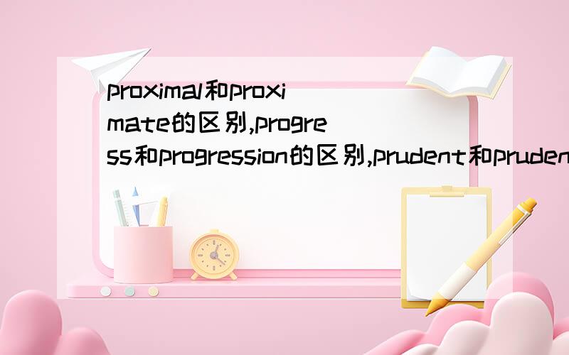 proximal和proximate的区别,progress和progression的区别,prudent和prudential的区别具体用法有何不同?再求教下pulsate和pulse的用法有什么区别?punishing和punishment有何区别?