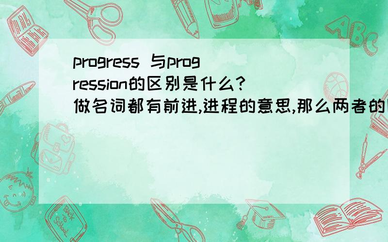 progress 与progression的区别是什么?做名词都有前进,进程的意思,那么两者的区别到底是什么呢?希望不是单纯字典解释的罗列,要有对比的加以分析.既然progress已经有名词形式,为什么还弄出个progr