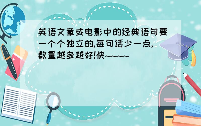 英语文章或电影中的经典语句要一个个独立的,每句话少一点,数量越多越好!快~~~~